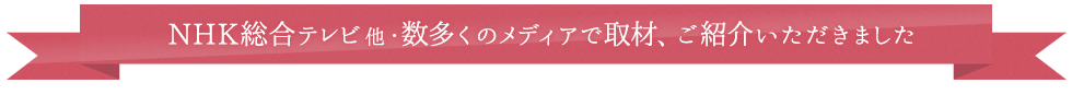 NHK総合テレビ他・数多くのメディアで取材、ご紹介いただきました