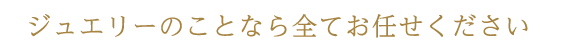 ジュエリーのことなら全てお任せください