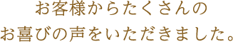 お客様からたくさんのお喜びの声をいただきました